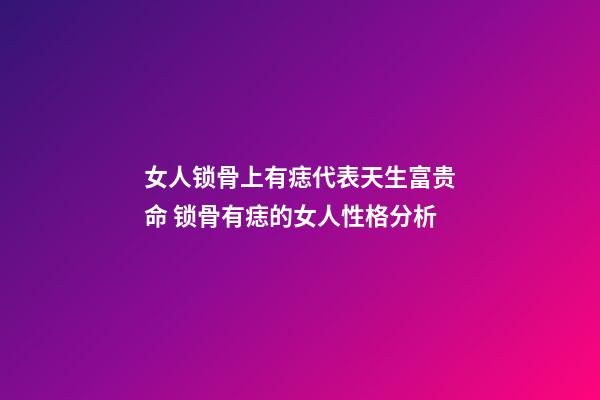 女人锁骨上有痣代表天生富贵命 锁骨有痣的女人性格分析